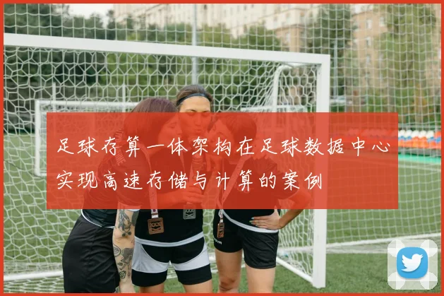 足球存算一体架构在足球数据中心实现高速存储与计算的案例