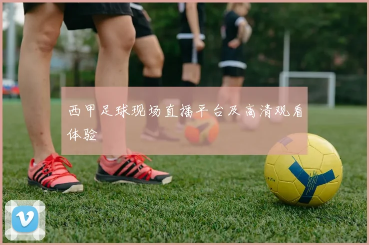 西甲足球现场直播平台及高清观看体验