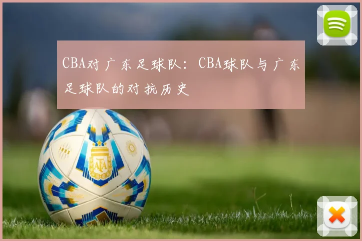 CBA对广东足球队:CBA球队与广东足球队的对抗历史