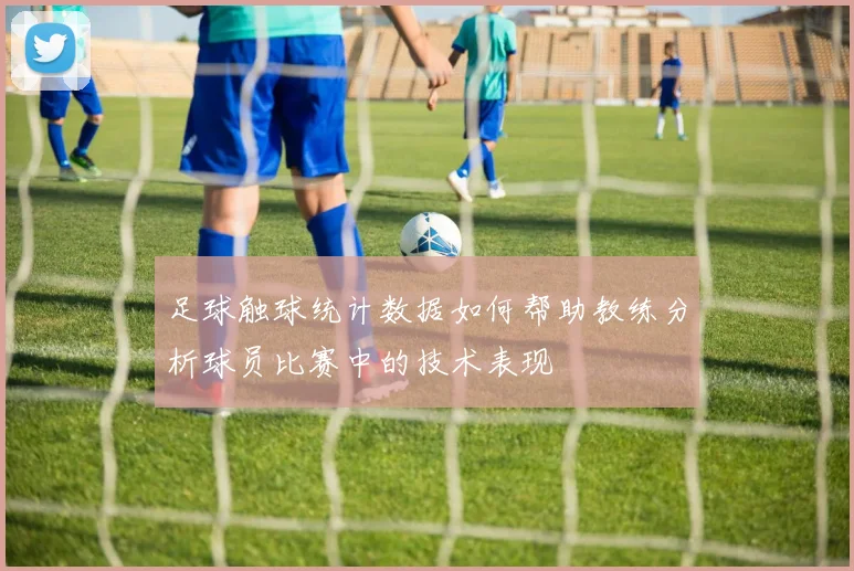 足球触球统计数据如何帮助教练分析球员比赛中的技术表现