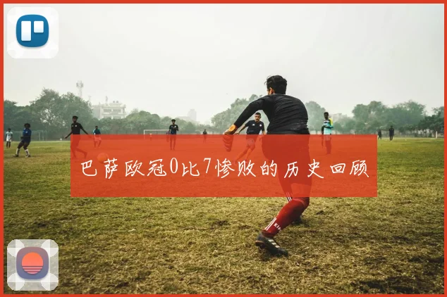 巴萨欧冠0比7惨败的历史回顾