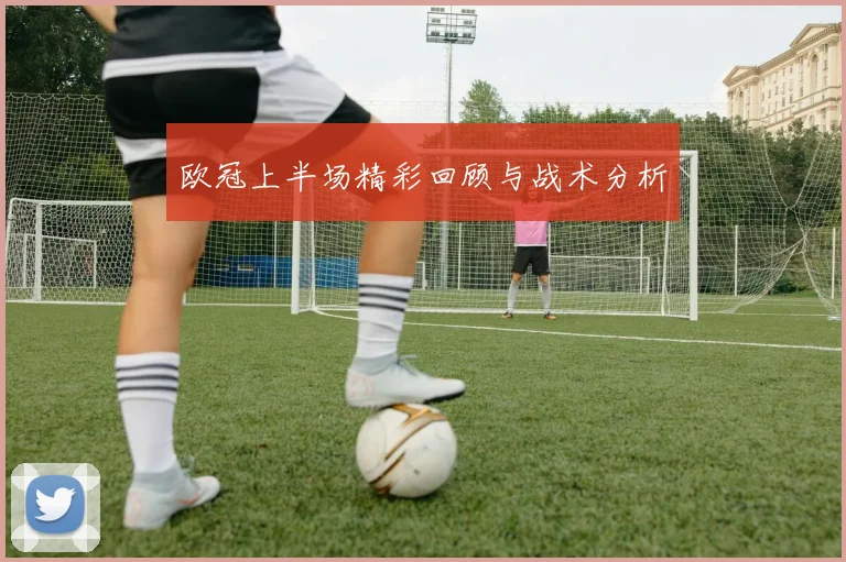 欧冠上半场精彩回顾与战术分析