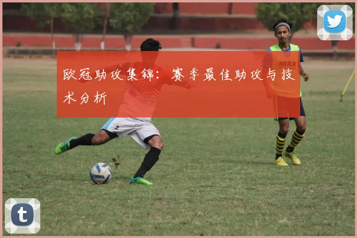 欧冠助攻集锦：赛季最佳助攻与技术分析
