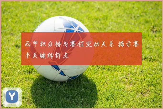 西甲积分榜与赛程变动关系 揭示赛季关键转折点