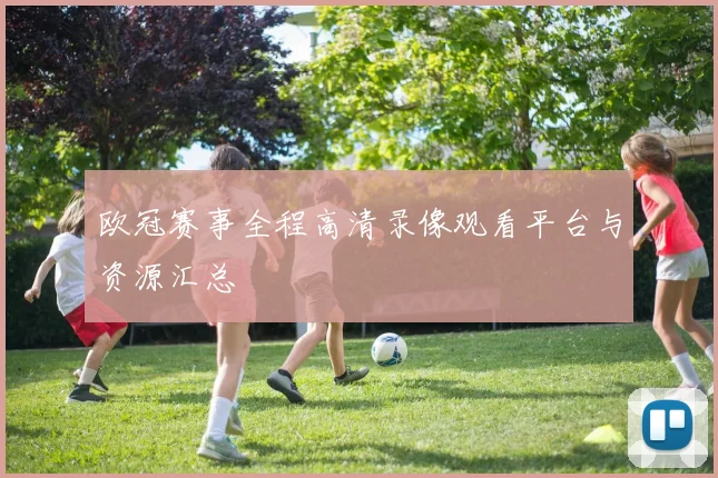 欧冠赛事全程高清录像观看平台与资源汇总