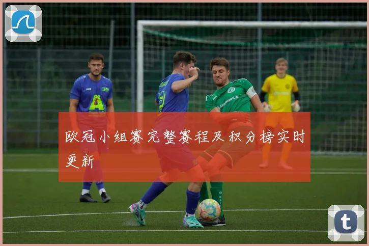 欧冠小组赛完整赛程及积分榜实时更新