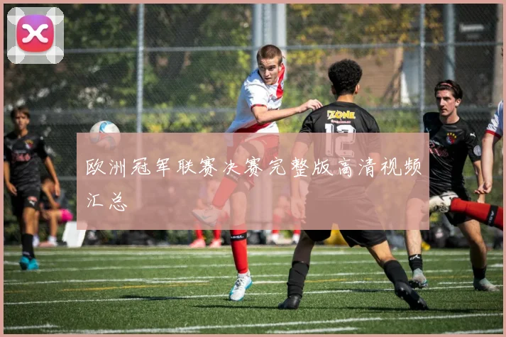 欧洲冠军联赛决赛完整版高清视频汇总