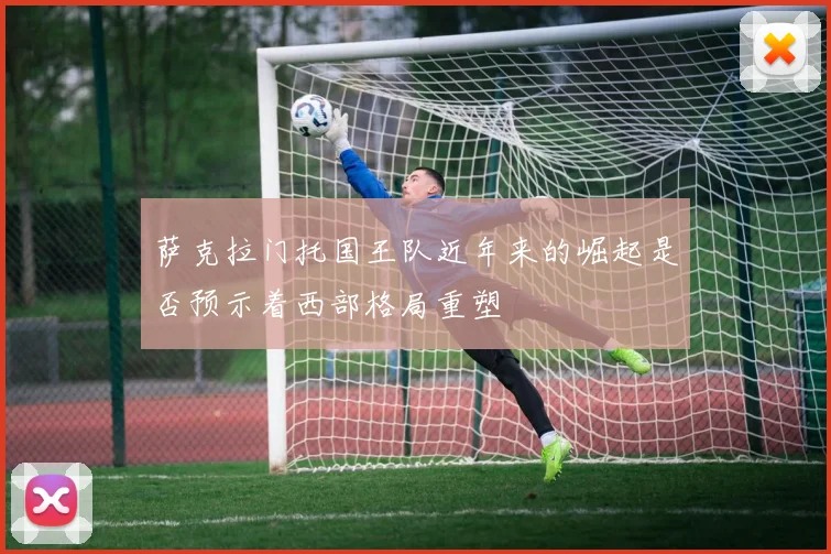 萨克拉门托国王队近年来的崛起是否预示着西部格局重塑