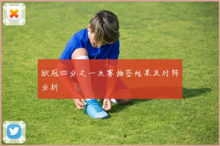 欧冠四分之一决赛抽签结果及对阵分析