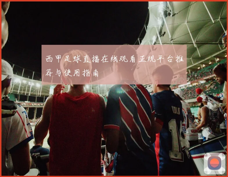 西甲足球直播在线观看正规平台推荐与使用指南